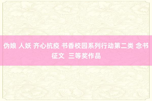 伪娘 人妖 齐心抗疫 书香校园系列行动第二类 念书征文  三等奖作品