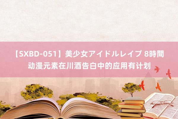 【SXBD-051】美少女アイドルレイプ 8時間 动漫元素在川酒告白中的应用有计划