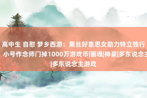 高中生 自慰 梦乡西游：黑丝好意思女助力特立独行夺冠，小号作念师门掉1000万游戏币|画魂|神豪|多东说念主游戏