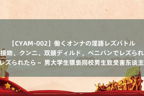 【CYAM-002】働くオンナの淫語レズバトル 2 ～もしも職場で濃厚接吻、クンニ、双頭ディルド、ペニバンでレズられたら～ 男大学生猥亵同校男生致受害东谈主肛周挫伤 获刑两年