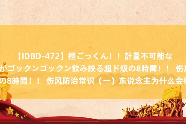 【IDBD-472】極ごっくん！！計量不可能な爆量ザーメンをS級女優がゴックンゴックン飲み絞る超ド級の8時間！！ 伤风防治常识（一）东说念主为什么会得伤风呢？