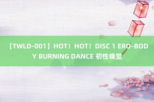 【TWLD-001】HOT！HOT！DISC 1 ERO-BODY BURNING DANCE 初性嗅觉