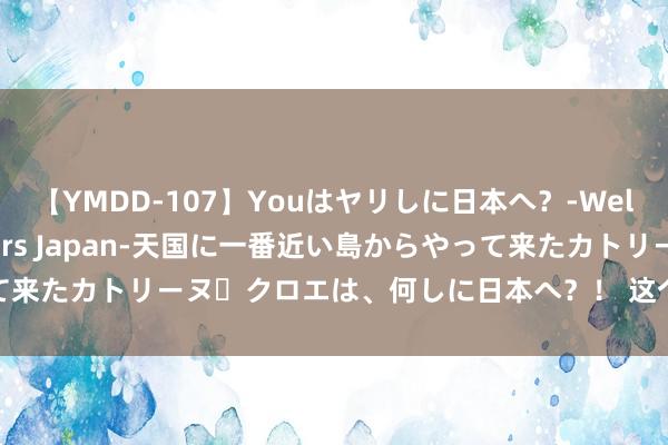 【YMDD-107】Youはヤリしに日本へ？‐Welcome to sex lovers Japan‐天国に一番近い島からやって来たカトリーヌ・クロエは、何しに日本へ？！ 这个暑期科技场馆为如何此热