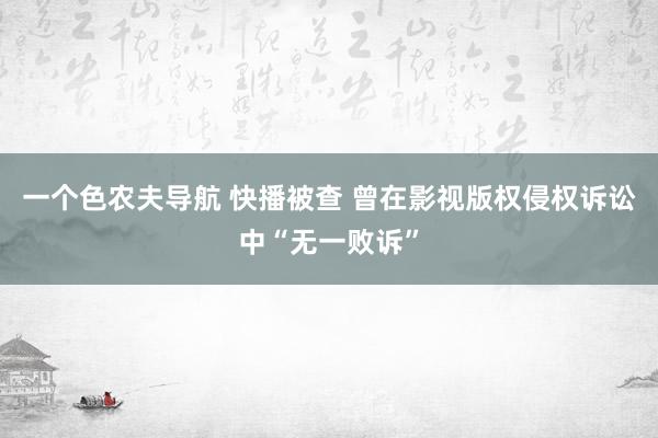 一个色农夫导航 快播被查 曾在影视版权侵权诉讼中“无一败诉”