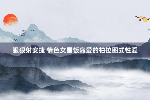 狠狠射安捷 情色女星饭岛爱的柏拉图式性爱