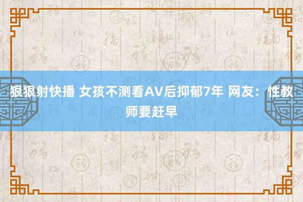 狠狠射快播 女孩不测看AV后抑郁7年 网友：性教师要赶早