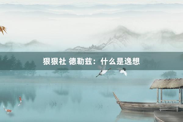 狠狠社 德勒兹：什么是逸想