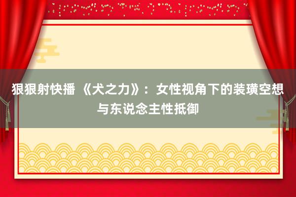 狠狠射快播 《犬之力》：女性视角下的装璜空想与东说念主性抵御