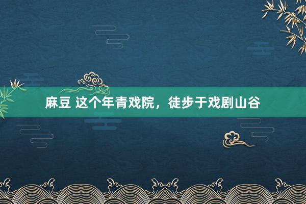 麻豆 这个年青戏院，徒步于戏剧山谷