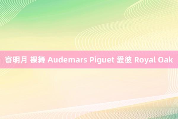 寄明月 裸舞 Audemars Piguet 愛彼 Royal Oak