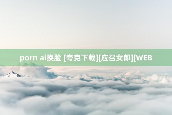 porn ai换脸 [夸克下载][应召女郎][WEB