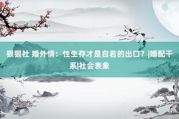 狠狠社 婚外情：性生存才是自若的出口？|婚配干系|社会表象