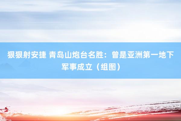 狠狠射安捷 青岛山炮台名胜：曾是亚洲第一地下军事成立（组图）