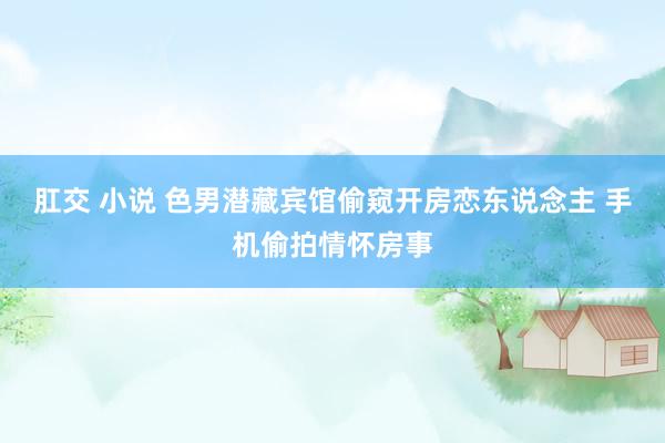 肛交 小说 色男潜藏宾馆偷窥开房恋东说念主 手机偷拍情怀房事