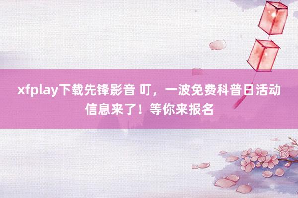xfplay下载先锋影音 叮，一波免费科普日活动信息来了！等你来报名