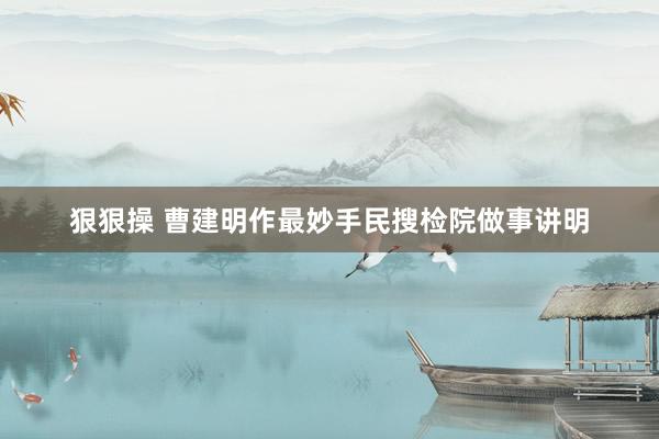 狠狠操 曹建明作最妙手民搜检院做事讲明