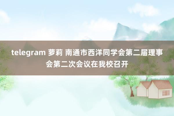 telegram 萝莉 南通市西洋同学会第二届理事会第二次会议在我校召开