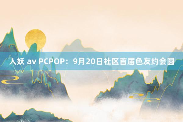 人妖 av PCPOP：9月20日社区首届色友约会圆