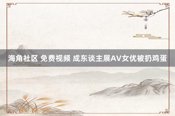 海角社区 免费视频 成东谈主展AV女优被扔鸡蛋