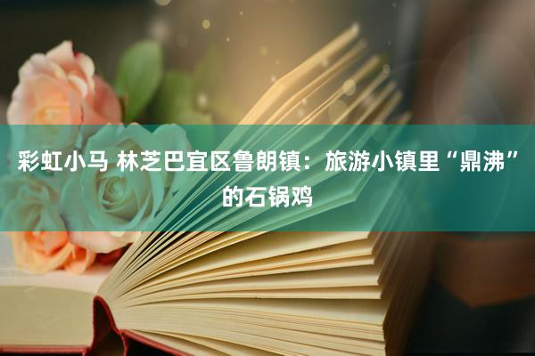 彩虹小马 林芝巴宜区鲁朗镇：旅游小镇里“鼎沸”的石锅鸡