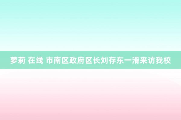 萝莉 在线 市南区政府区长刘存东一滑来访我校