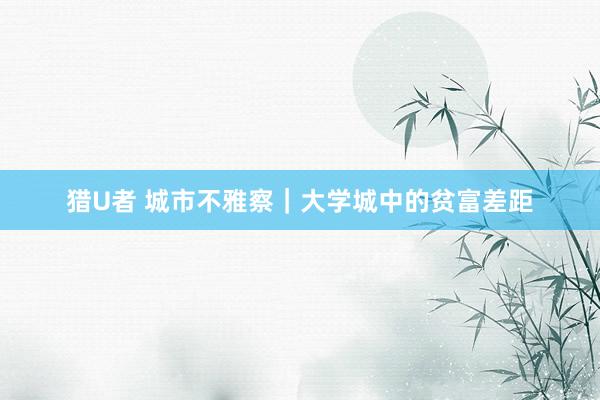 猎U者 城市不雅察｜大学城中的贫富差距