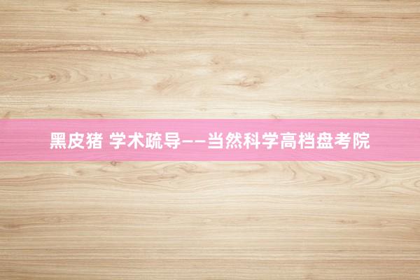 黑皮猪 学术疏导——当然科学高档盘考院