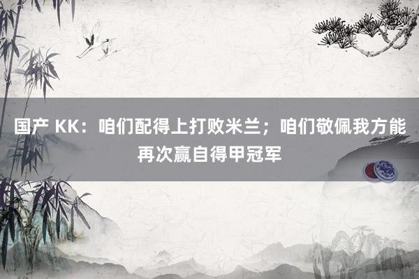 国产 KK：咱们配得上打败米兰；咱们敬佩我方能再次赢自得甲冠军