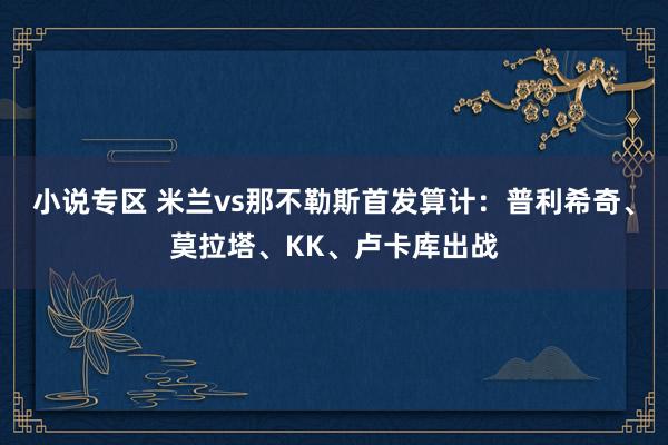 小说专区 米兰vs那不勒斯首发算计：普利希奇、莫拉塔、KK、卢卡库出战