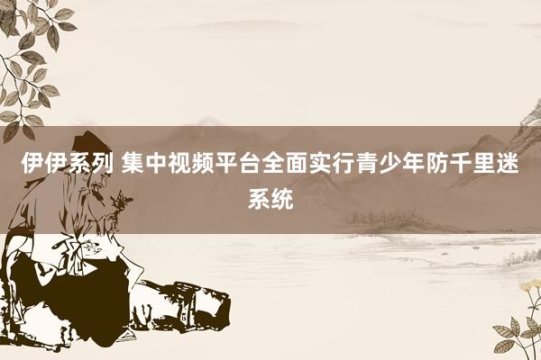 伊伊系列 集中视频平台全面实行青少年防千里迷系统