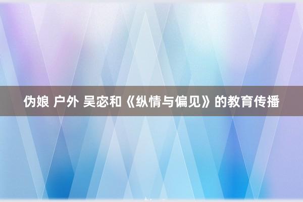 伪娘 户外 吴宓和《纵情与偏见》的教育传播