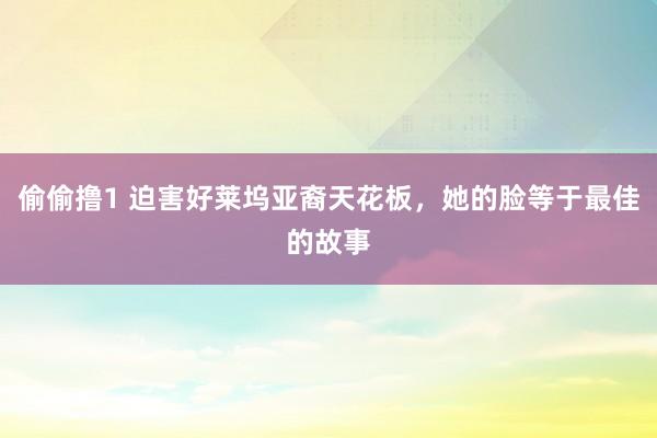 偷偷撸1 迫害好莱坞亚裔天花板，她的脸等于最佳的故事