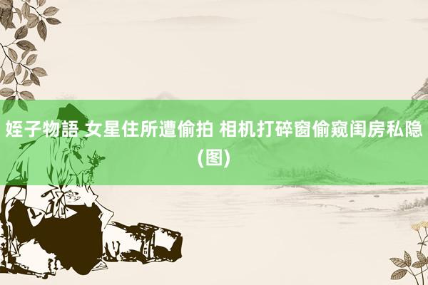姪子物語 女星住所遭偷拍 相机打碎窗偷窥闺房私隐(图)