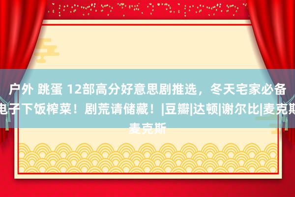 户外 跳蛋 12部高分好意思剧推选，冬天宅家必备电子下饭榨菜！剧荒请储藏！|豆瓣|达顿|谢尔比|麦克斯