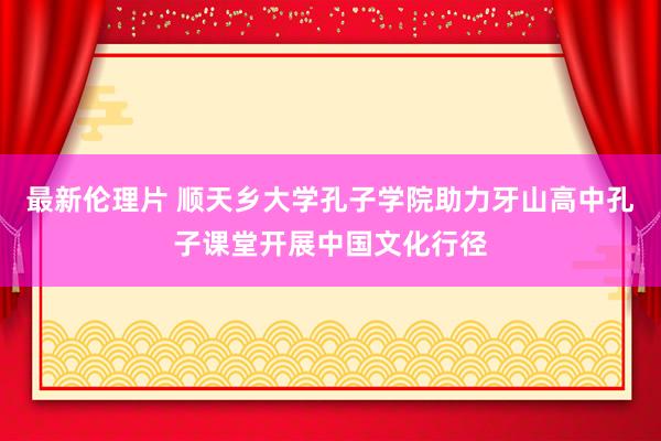 最新伦理片 顺天乡大学孔子学院助力牙山高中孔子课堂开展中国文化行径