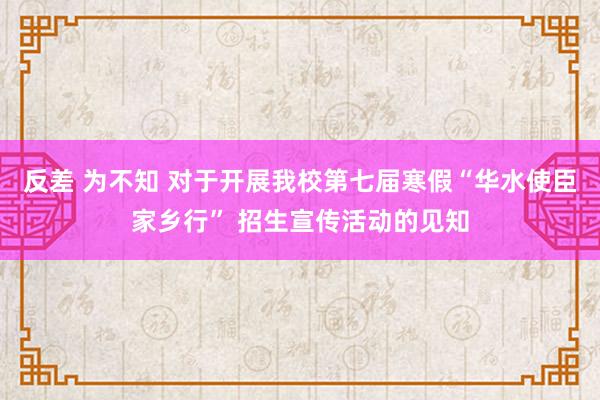 反差 为不知 对于开展我校第七届寒假“华水使臣家乡行” 招生宣传活动的见知