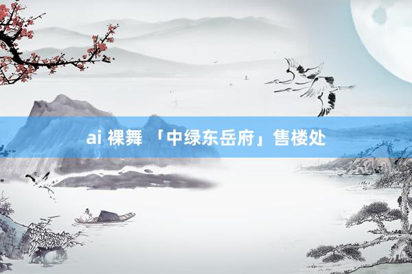 ai 裸舞 「中绿东岳府」售楼处