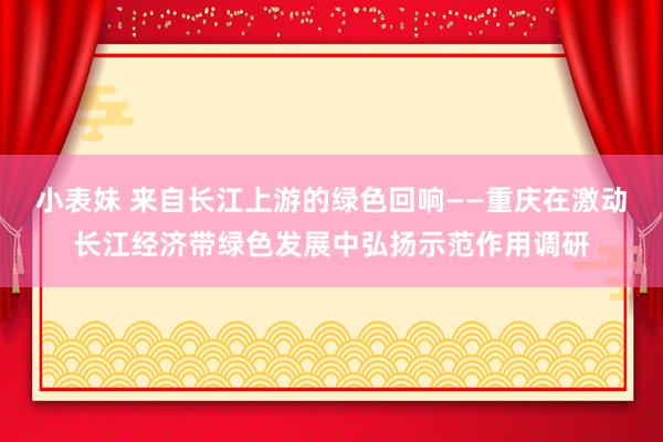 小表妹 来自长江上游的绿色回响——重庆在激动长江经济带绿色发展中弘扬示范作用调研