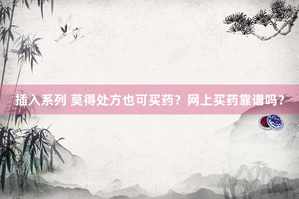 插入系列 莫得处方也可买药？网上买药靠谱吗？