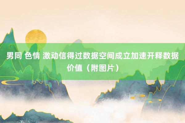 男同 色情 激动信得过数据空间成立　加速开释数据价值（附图片）