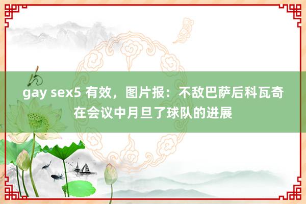 gay sex5 有效，图片报：不敌巴萨后科瓦奇在会议中月旦了球队的进展