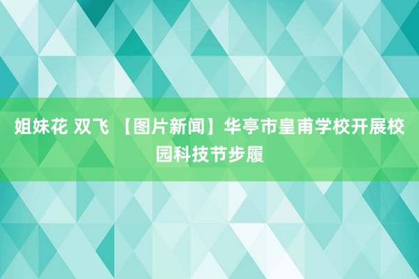 姐妹花 双飞 【图片新闻】华亭市皇甫学校开展校园科技节步履