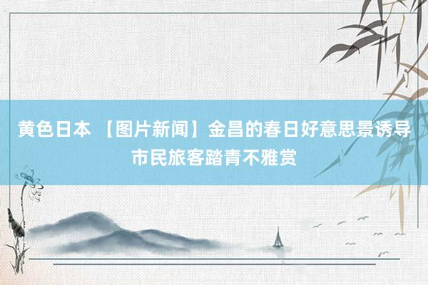 黄色日本 【图片新闻】金昌的春日好意思景诱导市民旅客踏青不雅赏