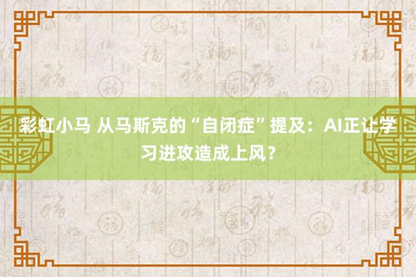 彩虹小马 从马斯克的“自闭症”提及：AI正让学习进攻造成上风？