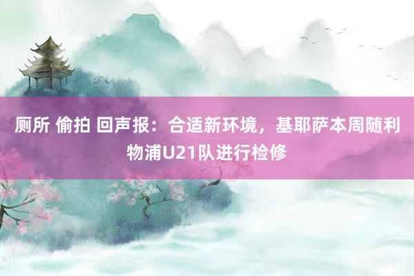 厕所 偷拍 回声报：合适新环境，基耶萨本周随利物浦U21队进行检修