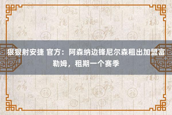 狠狠射安捷 官方：阿森纳边锋尼尔森租出加盟富勒姆，租期一个赛季