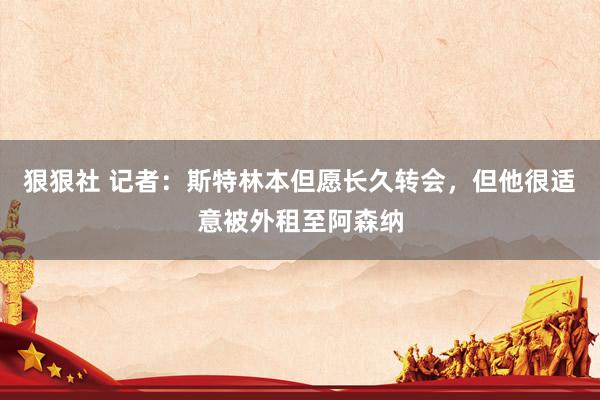 狠狠社 记者：斯特林本但愿长久转会，但他很适意被外租至阿森纳