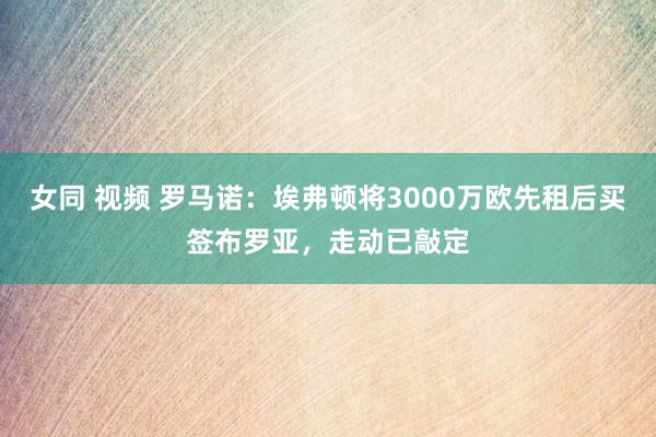 女同 视频 罗马诺：埃弗顿将3000万欧先租后买签布罗亚，走动已敲定