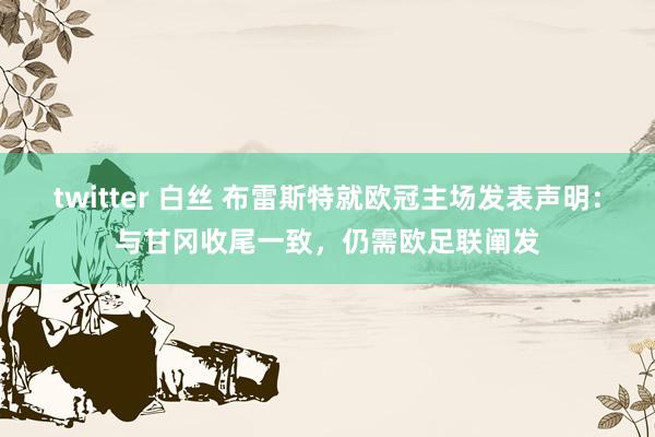 twitter 白丝 布雷斯特就欧冠主场发表声明：与甘冈收尾一致，仍需欧足联阐发