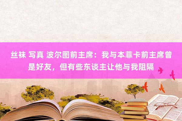 丝袜 写真 波尔图前主席：我与本菲卡前主席曾是好友，但有些东谈主让他与我阻隔